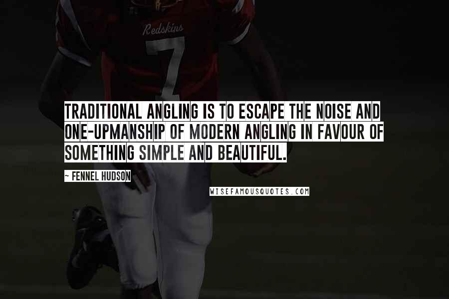 Fennel Hudson Quotes: Traditional angling is to escape the noise and one-upmanship of modern angling in favour of something simple and beautiful.