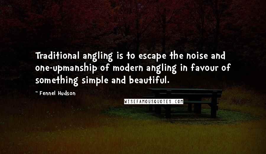 Fennel Hudson Quotes: Traditional angling is to escape the noise and one-upmanship of modern angling in favour of something simple and beautiful.