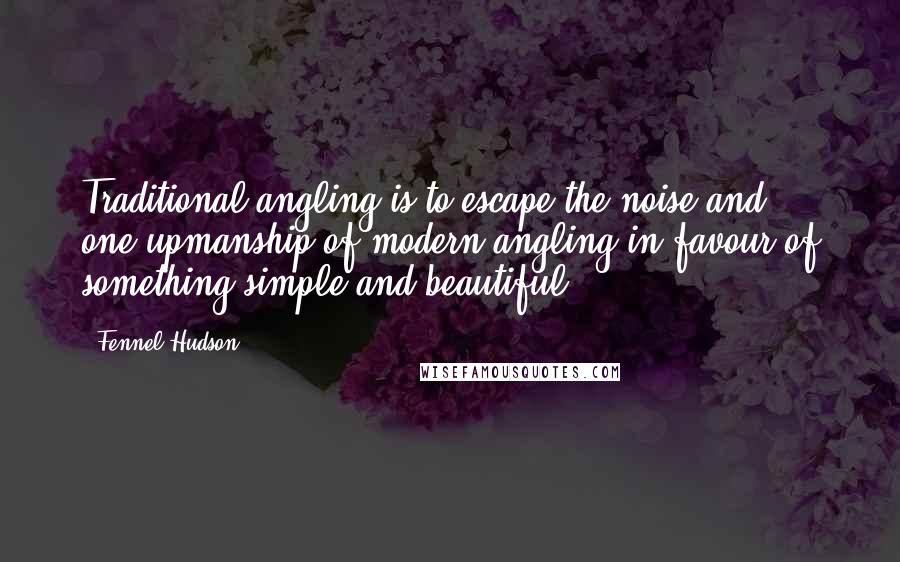 Fennel Hudson Quotes: Traditional angling is to escape the noise and one-upmanship of modern angling in favour of something simple and beautiful.