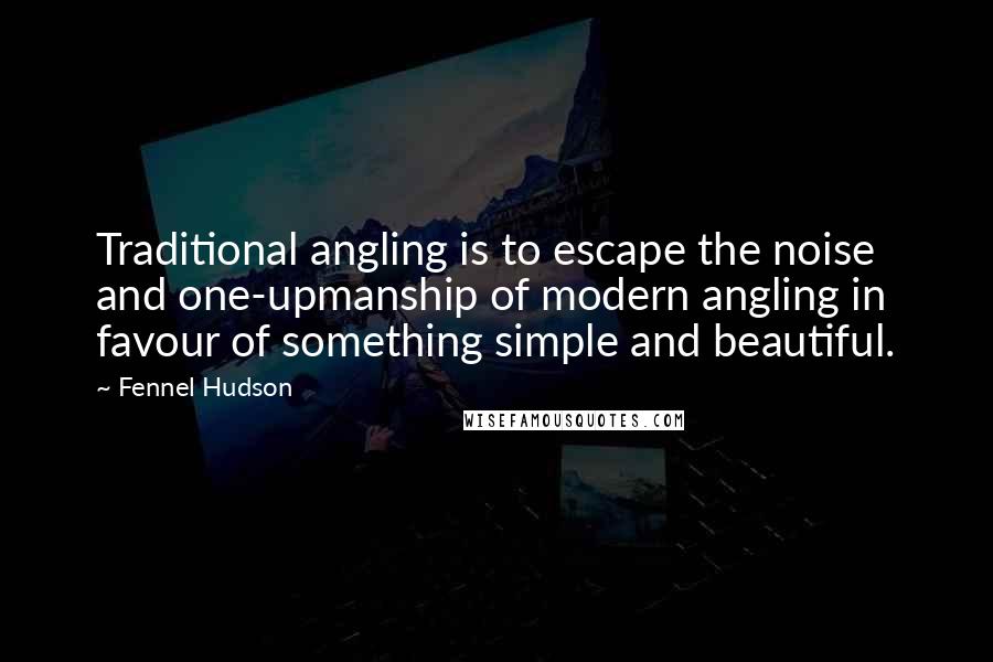 Fennel Hudson Quotes: Traditional angling is to escape the noise and one-upmanship of modern angling in favour of something simple and beautiful.