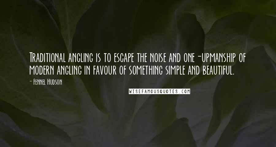 Fennel Hudson Quotes: Traditional angling is to escape the noise and one-upmanship of modern angling in favour of something simple and beautiful.