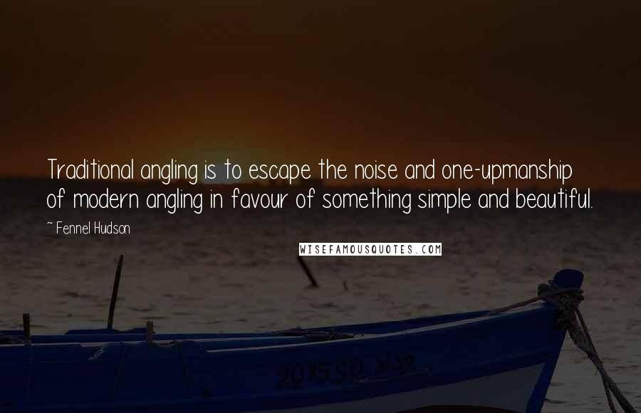 Fennel Hudson Quotes: Traditional angling is to escape the noise and one-upmanship of modern angling in favour of something simple and beautiful.