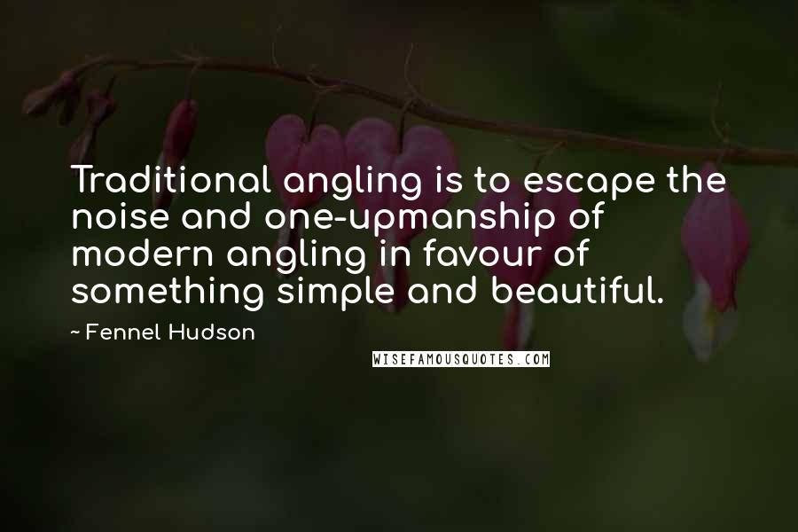 Fennel Hudson Quotes: Traditional angling is to escape the noise and one-upmanship of modern angling in favour of something simple and beautiful.