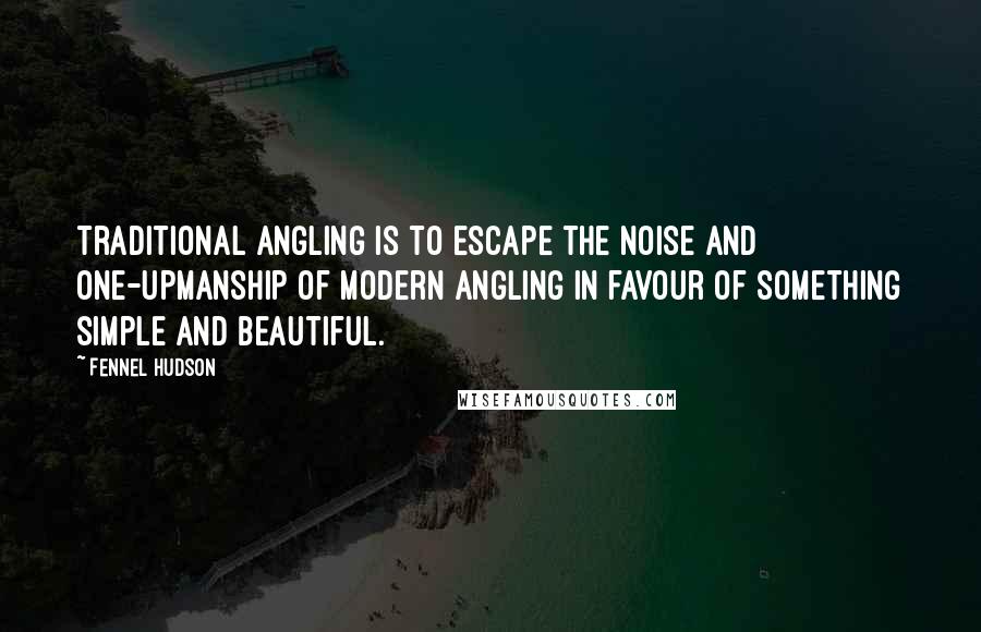 Fennel Hudson Quotes: Traditional angling is to escape the noise and one-upmanship of modern angling in favour of something simple and beautiful.