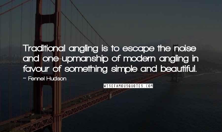 Fennel Hudson Quotes: Traditional angling is to escape the noise and one-upmanship of modern angling in favour of something simple and beautiful.