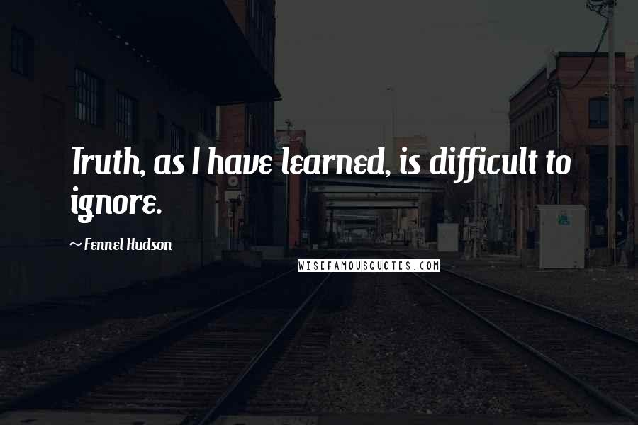 Fennel Hudson Quotes: Truth, as I have learned, is difficult to ignore.