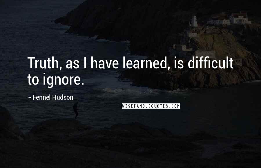 Fennel Hudson Quotes: Truth, as I have learned, is difficult to ignore.