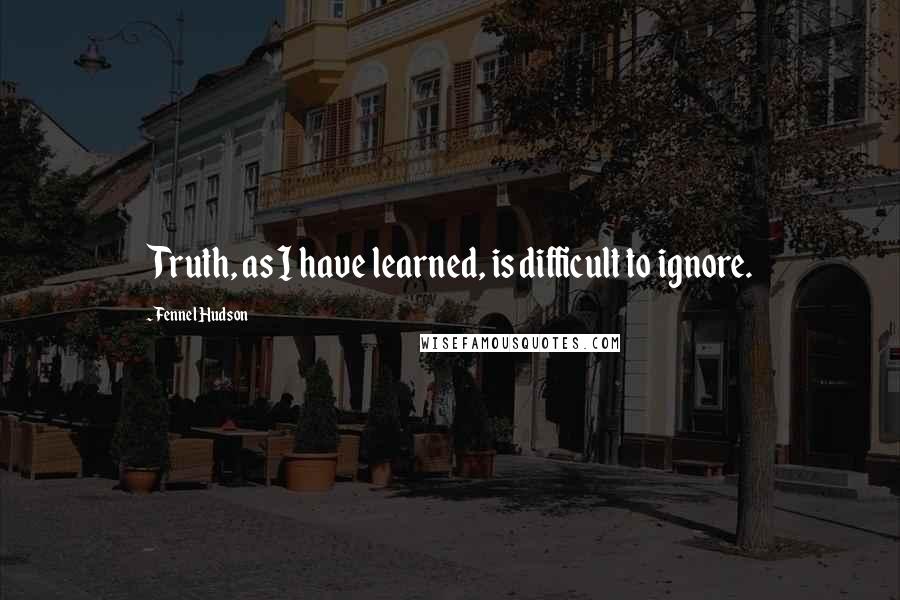 Fennel Hudson Quotes: Truth, as I have learned, is difficult to ignore.