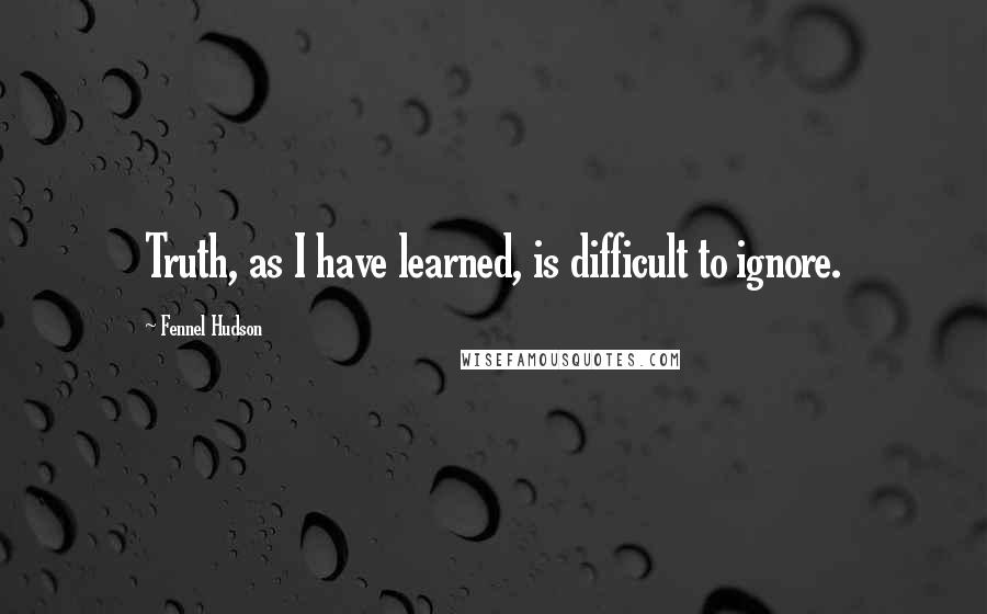 Fennel Hudson Quotes: Truth, as I have learned, is difficult to ignore.