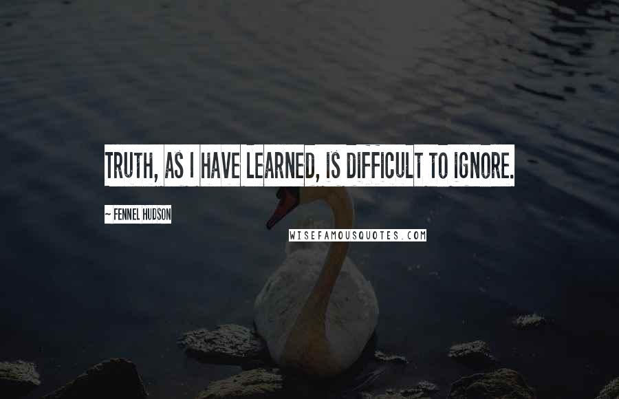 Fennel Hudson Quotes: Truth, as I have learned, is difficult to ignore.