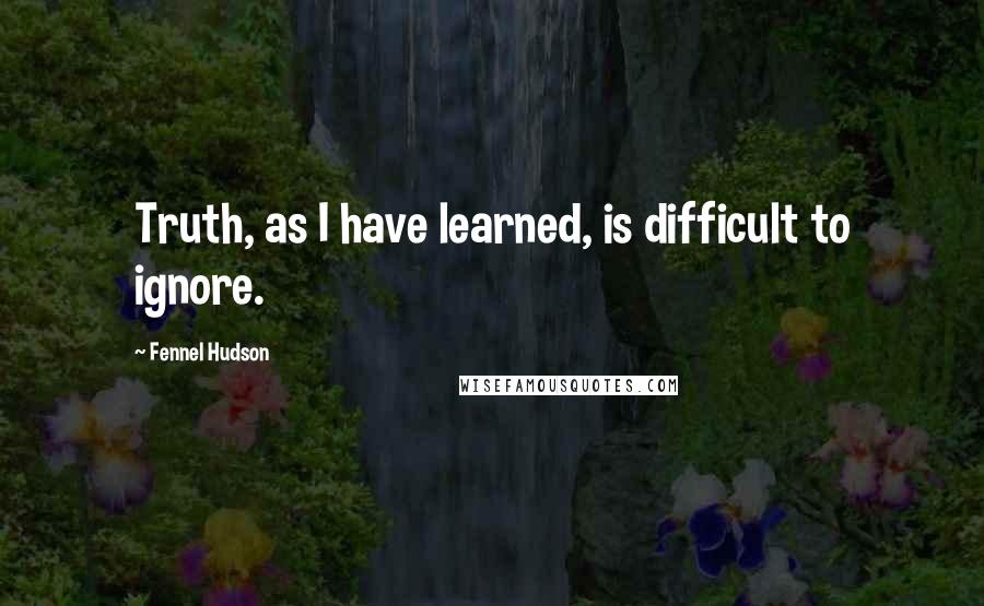 Fennel Hudson Quotes: Truth, as I have learned, is difficult to ignore.