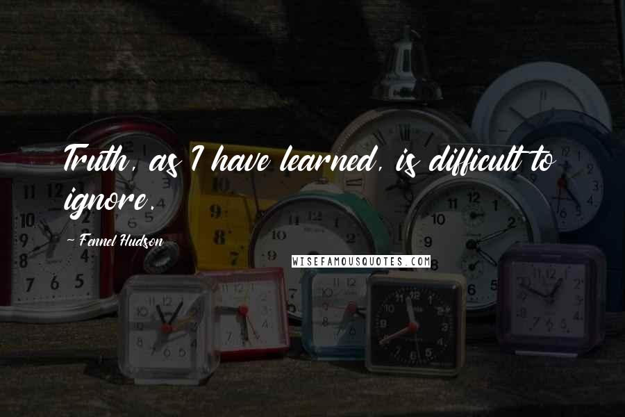 Fennel Hudson Quotes: Truth, as I have learned, is difficult to ignore.