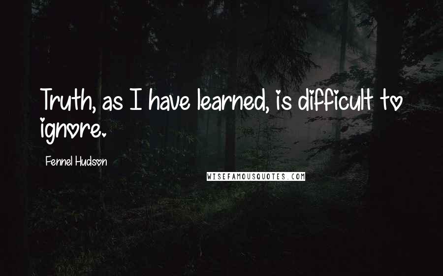 Fennel Hudson Quotes: Truth, as I have learned, is difficult to ignore.