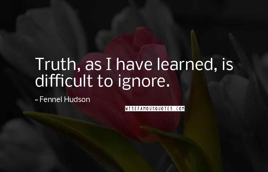 Fennel Hudson Quotes: Truth, as I have learned, is difficult to ignore.