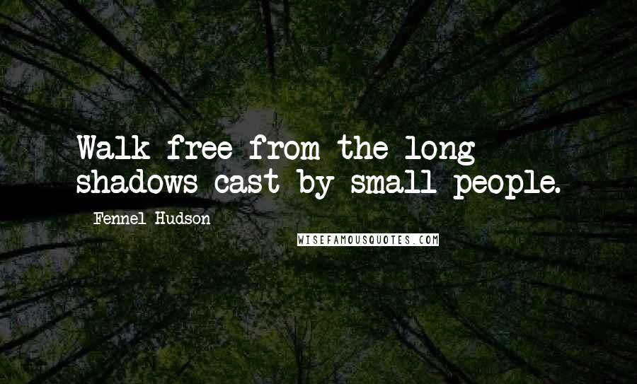 Fennel Hudson Quotes: Walk free from the long shadows cast by small people.