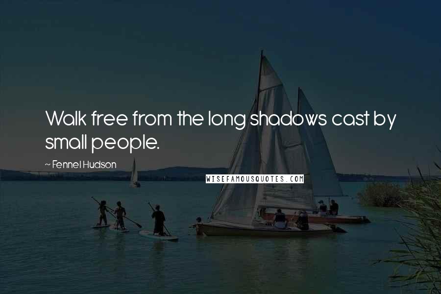 Fennel Hudson Quotes: Walk free from the long shadows cast by small people.