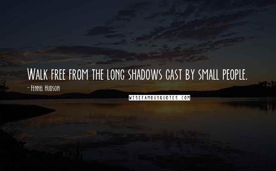 Fennel Hudson Quotes: Walk free from the long shadows cast by small people.
