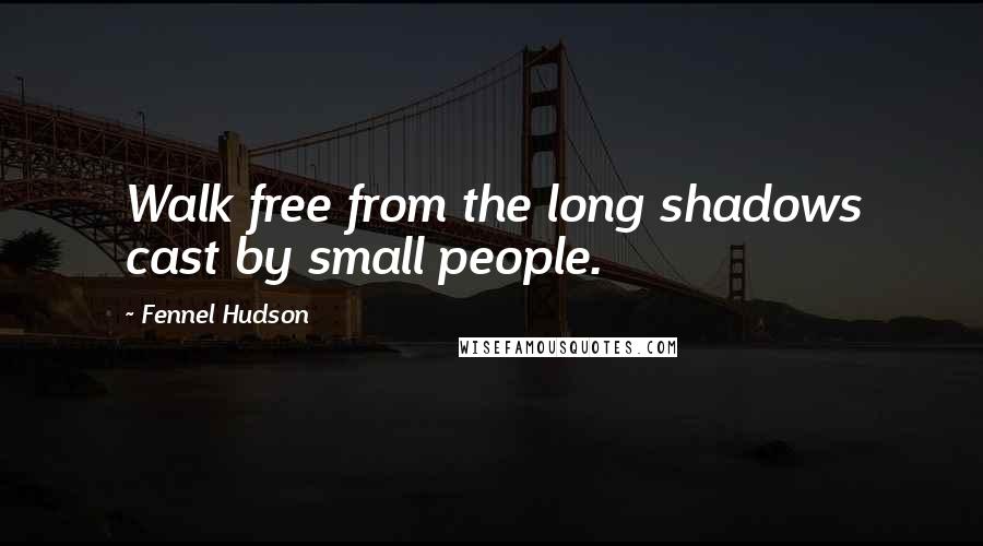 Fennel Hudson Quotes: Walk free from the long shadows cast by small people.