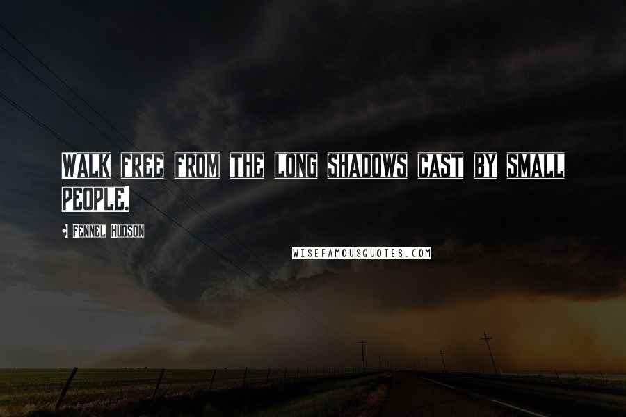 Fennel Hudson Quotes: Walk free from the long shadows cast by small people.