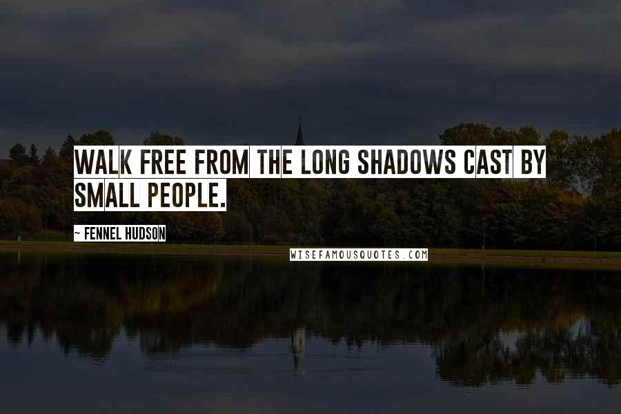 Fennel Hudson Quotes: Walk free from the long shadows cast by small people.