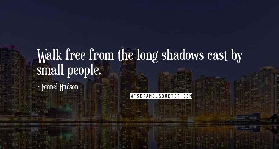 Fennel Hudson Quotes: Walk free from the long shadows cast by small people.