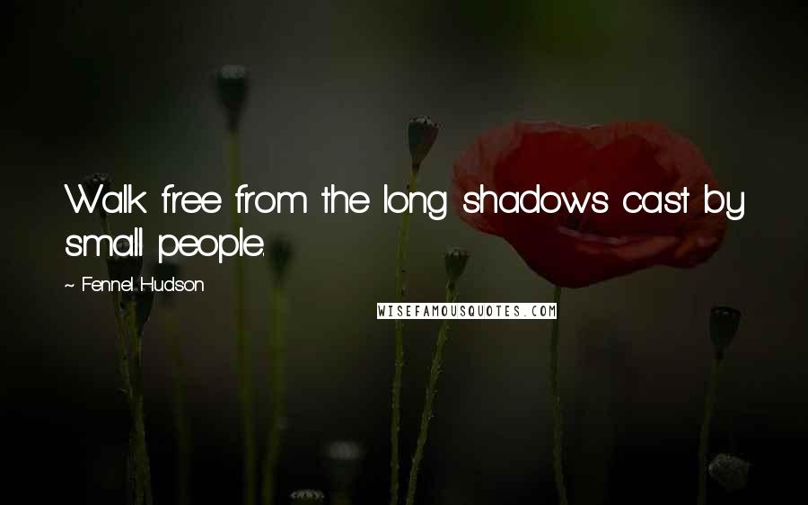 Fennel Hudson Quotes: Walk free from the long shadows cast by small people.