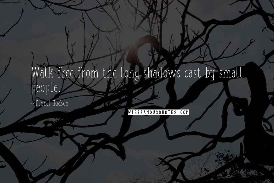 Fennel Hudson Quotes: Walk free from the long shadows cast by small people.