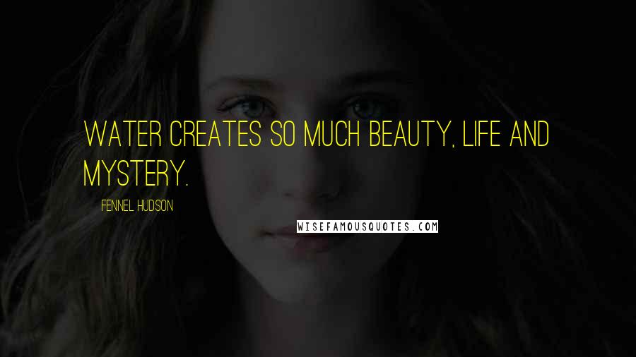 Fennel Hudson Quotes: Water creates so much beauty, life and mystery.