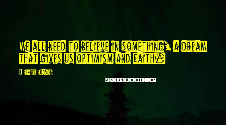 Fennel Hudson Quotes: We all need to believe in something, a dream that gives us optimism and faith.