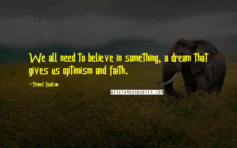 Fennel Hudson Quotes: We all need to believe in something, a dream that gives us optimism and faith.