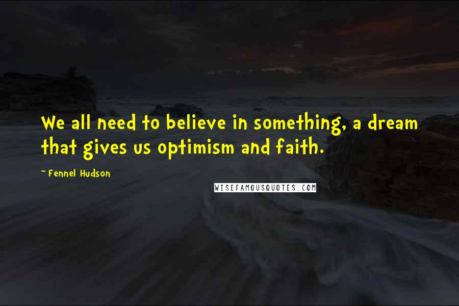 Fennel Hudson Quotes: We all need to believe in something, a dream that gives us optimism and faith.
