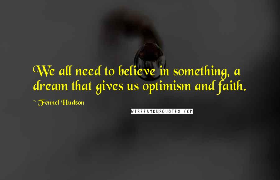 Fennel Hudson Quotes: We all need to believe in something, a dream that gives us optimism and faith.