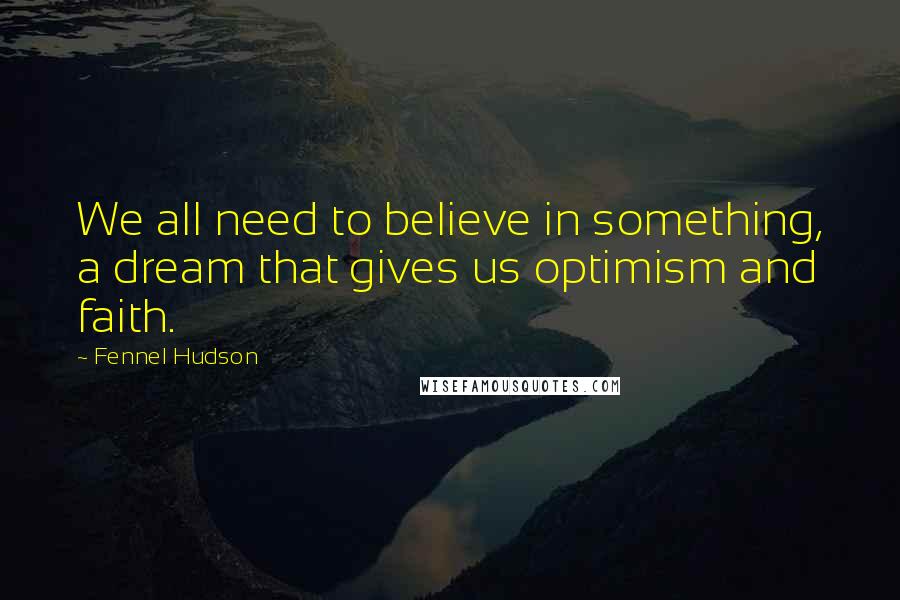Fennel Hudson Quotes: We all need to believe in something, a dream that gives us optimism and faith.