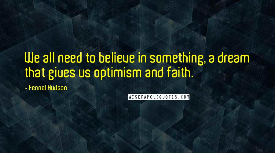 Fennel Hudson Quotes: We all need to believe in something, a dream that gives us optimism and faith.