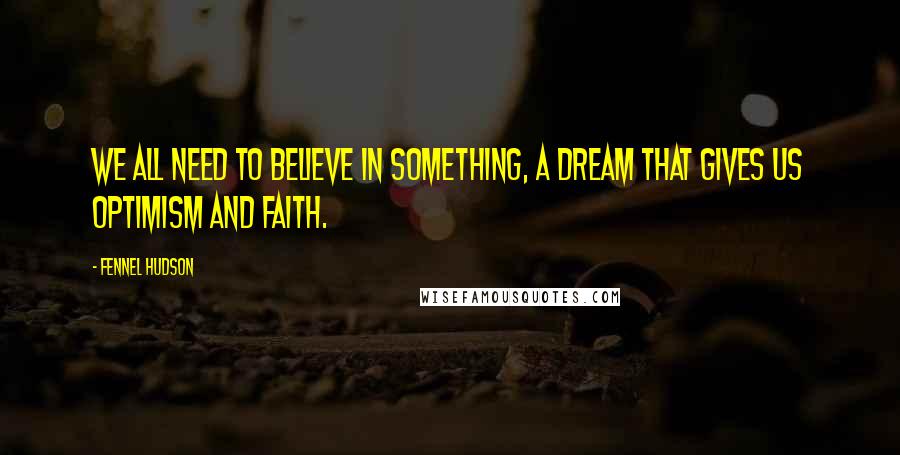 Fennel Hudson Quotes: We all need to believe in something, a dream that gives us optimism and faith.
