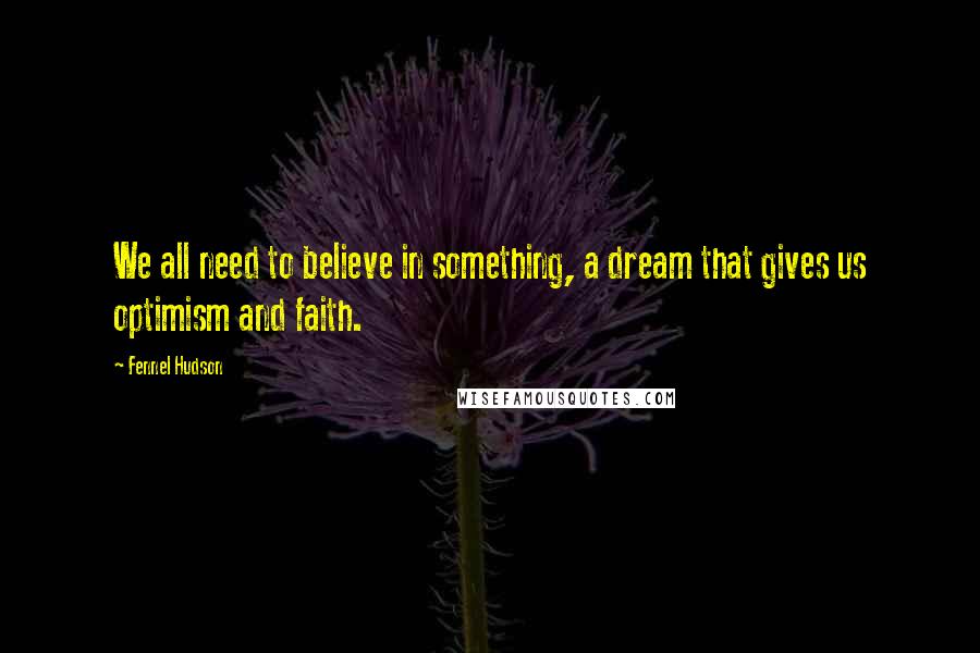 Fennel Hudson Quotes: We all need to believe in something, a dream that gives us optimism and faith.