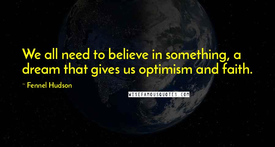 Fennel Hudson Quotes: We all need to believe in something, a dream that gives us optimism and faith.