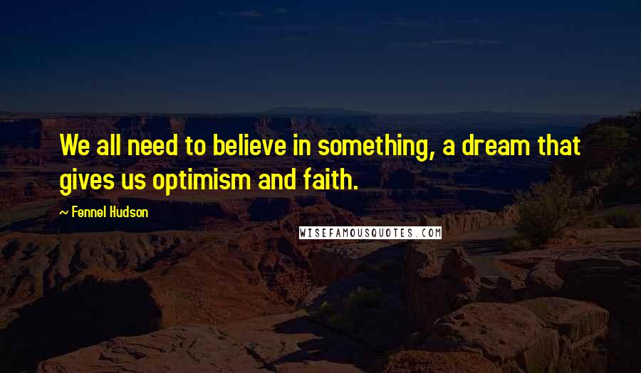 Fennel Hudson Quotes: We all need to believe in something, a dream that gives us optimism and faith.