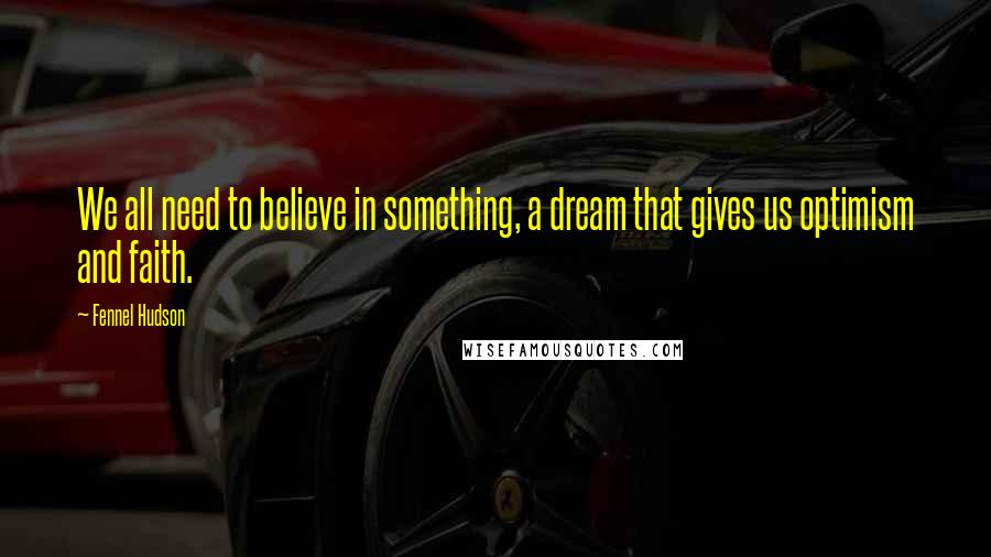 Fennel Hudson Quotes: We all need to believe in something, a dream that gives us optimism and faith.