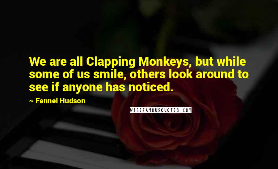 Fennel Hudson Quotes: We are all Clapping Monkeys, but while some of us smile, others look around to see if anyone has noticed.