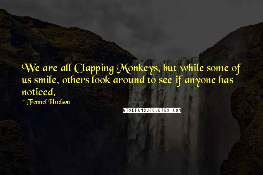 Fennel Hudson Quotes: We are all Clapping Monkeys, but while some of us smile, others look around to see if anyone has noticed.