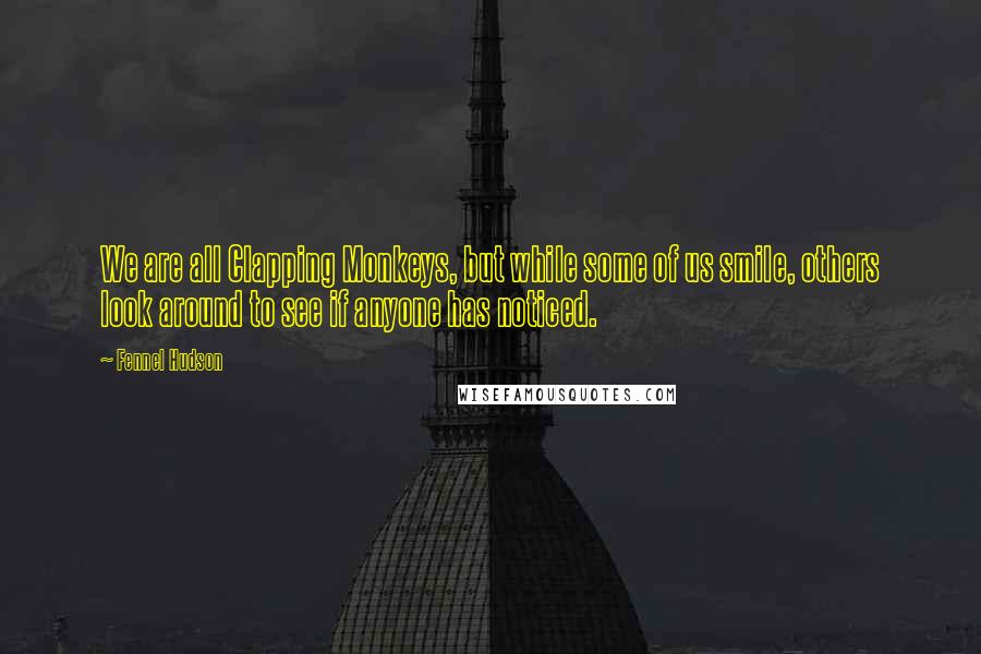 Fennel Hudson Quotes: We are all Clapping Monkeys, but while some of us smile, others look around to see if anyone has noticed.