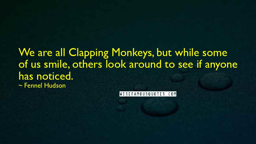 Fennel Hudson Quotes: We are all Clapping Monkeys, but while some of us smile, others look around to see if anyone has noticed.