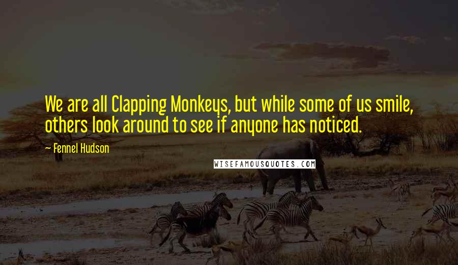 Fennel Hudson Quotes: We are all Clapping Monkeys, but while some of us smile, others look around to see if anyone has noticed.