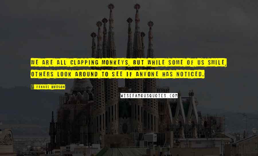 Fennel Hudson Quotes: We are all Clapping Monkeys, but while some of us smile, others look around to see if anyone has noticed.