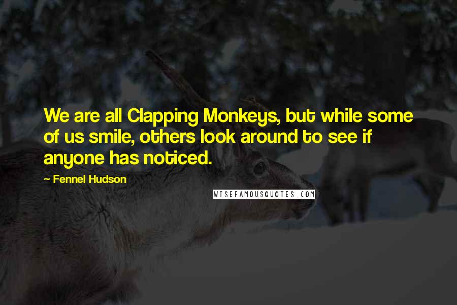 Fennel Hudson Quotes: We are all Clapping Monkeys, but while some of us smile, others look around to see if anyone has noticed.