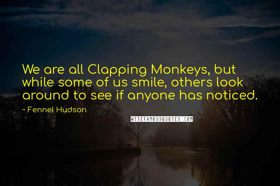 Fennel Hudson Quotes: We are all Clapping Monkeys, but while some of us smile, others look around to see if anyone has noticed.