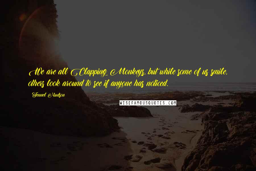 Fennel Hudson Quotes: We are all Clapping Monkeys, but while some of us smile, others look around to see if anyone has noticed.