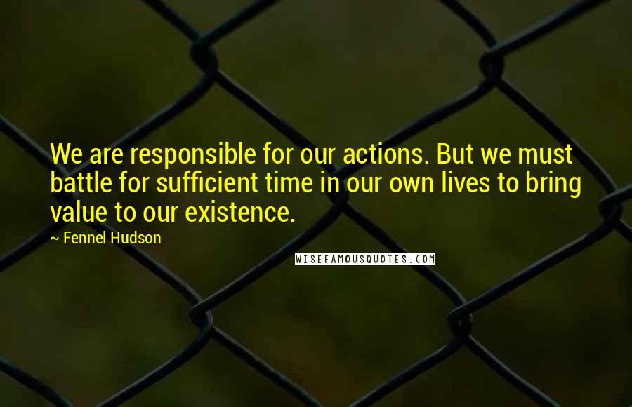 Fennel Hudson Quotes: We are responsible for our actions. But we must battle for sufficient time in our own lives to bring value to our existence.