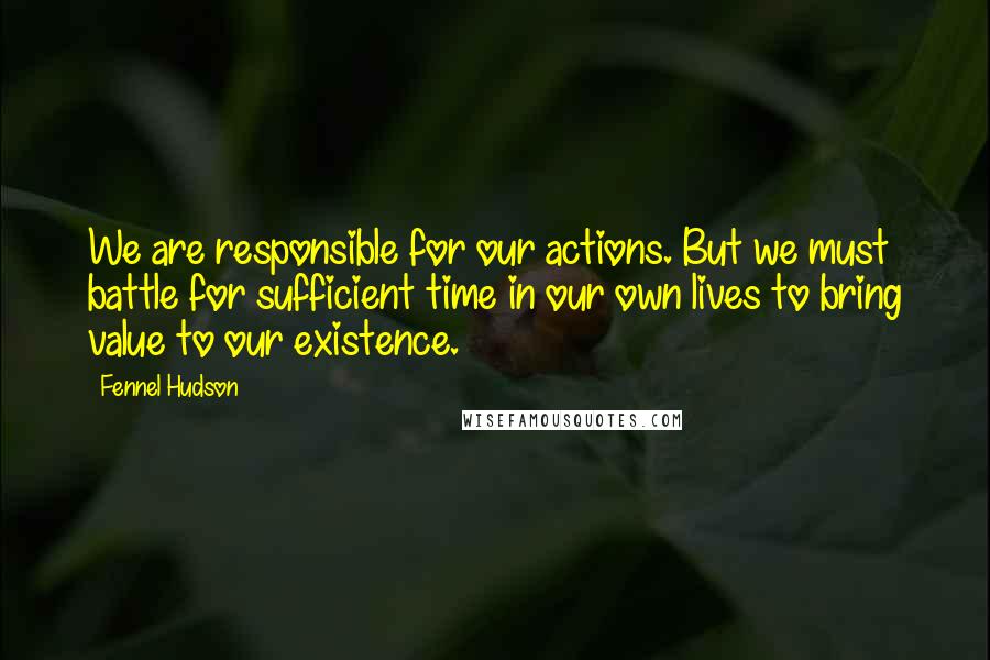 Fennel Hudson Quotes: We are responsible for our actions. But we must battle for sufficient time in our own lives to bring value to our existence.